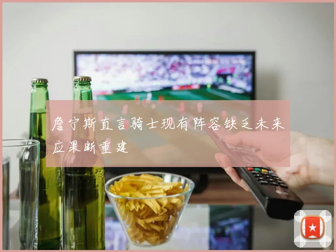詹宁斯直言骑士现有阵容缺乏未来应果断重建